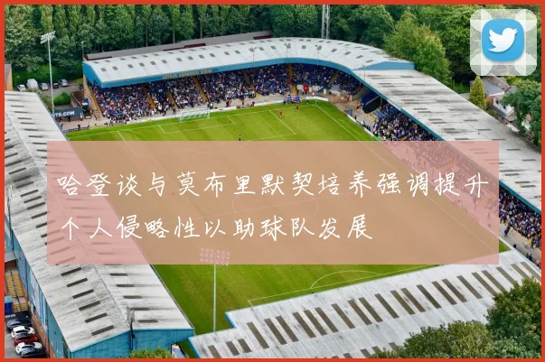 哈登谈与莫布里默契培养强调提升个人侵略性以助球队发展