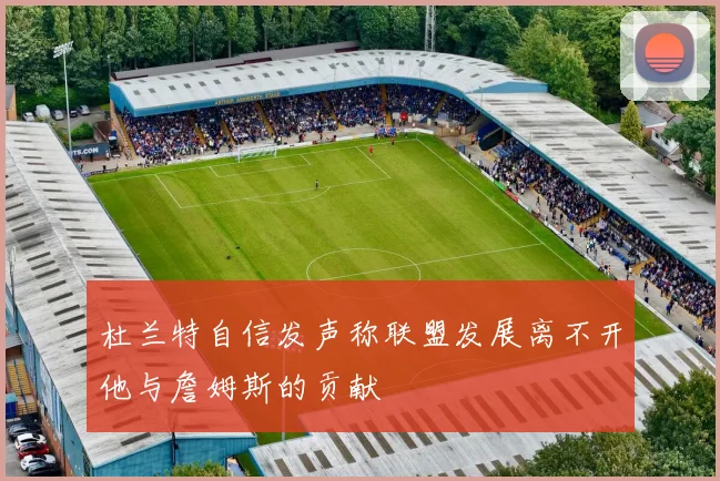 杜兰特自信发声称联盟发展离不开他与詹姆斯的贡献