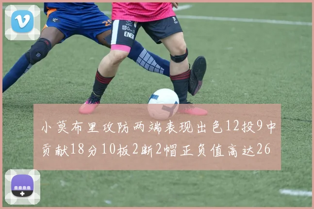 小莫布里攻防两端表现出色12投9中贡献18分10板2断2帽正负值高达26