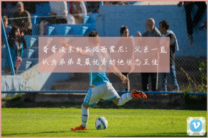 哥哥谈朱利亚诺西蒙尼：父亲一直认为弟弟是最优秀的他状态正佳
