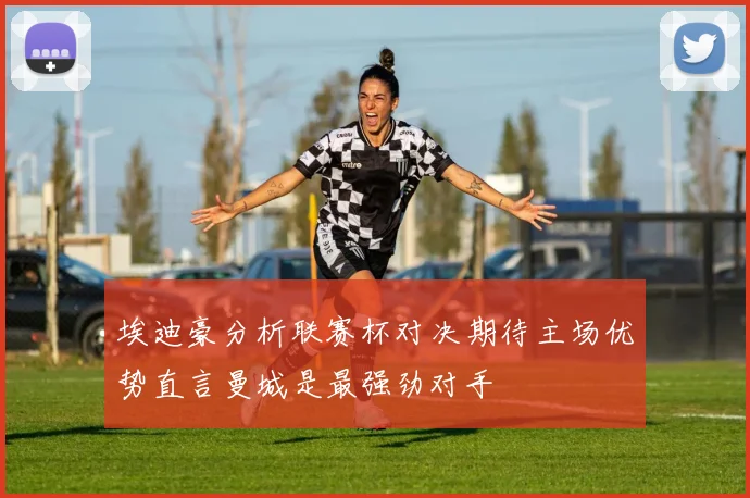 埃迪豪分析联赛杯对决期待主场优势直言曼城是最强劲对手