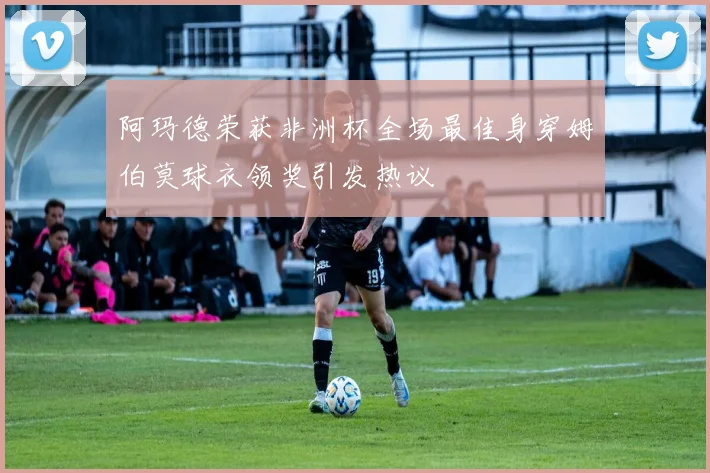 阿玛德荣获非洲杯全场最佳身穿姆伯莫球衣领奖引发热议