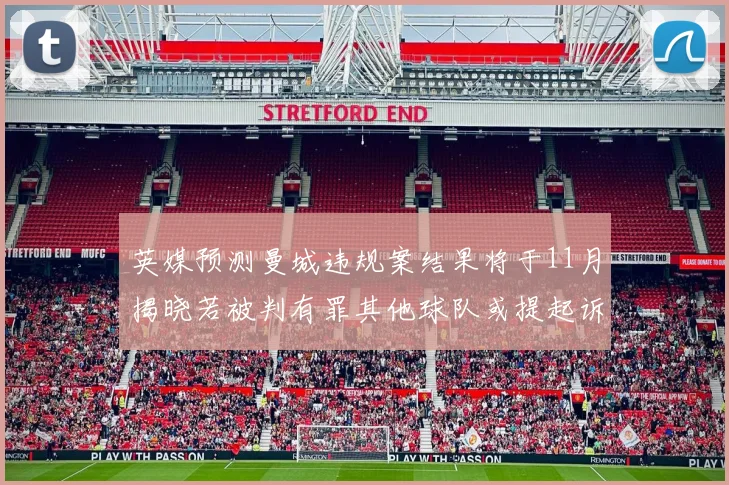 英媒预测曼城违规案结果将于11月揭晓若被判有罪其他球队或提起诉讼