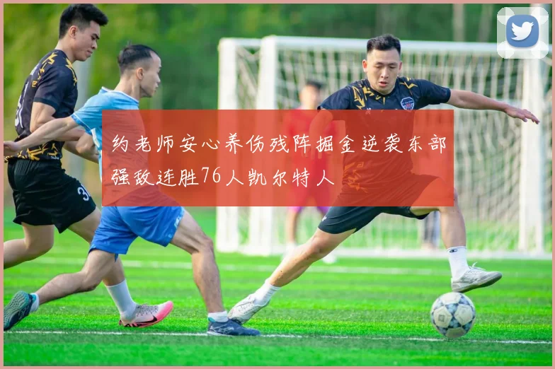 约老师安心养伤残阵掘金逆袭东部强敌连胜76人凯尔特人