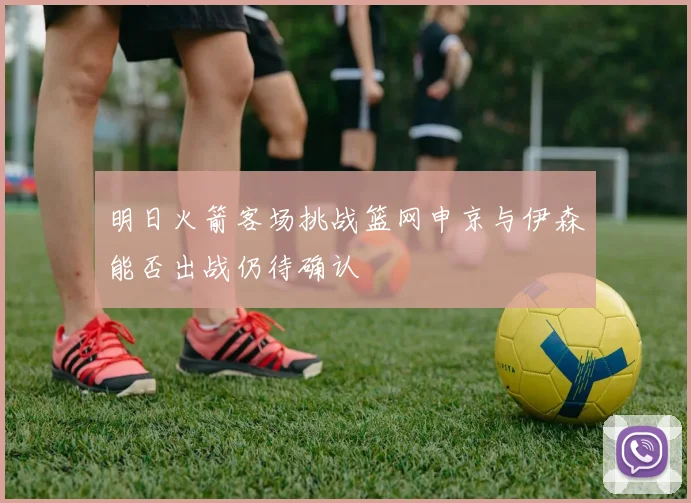 明日火箭客场挑战篮网申京与伊森能否出战仍待确认
