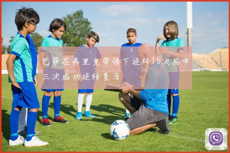 巴萨在弗里克带领下逆转16次其中三次成功逆转皇马