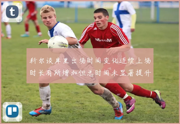 科尔谈库里出场时间变化连续上场时长有所增加但总时间未显著提升