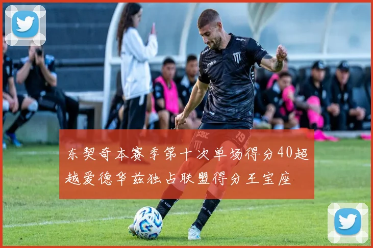 东契奇本赛季第十次单场得分40超越爱德华兹独占联盟得分王宝座