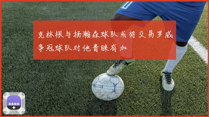 克林根与杨瀚森球队或将交易罗威争冠球队对他青睐有加