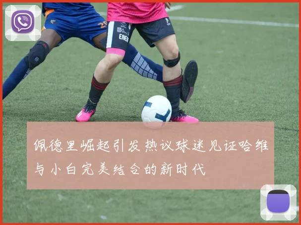 佩德里崛起引发热议球迷见证哈维与小白完美结合的新时代
