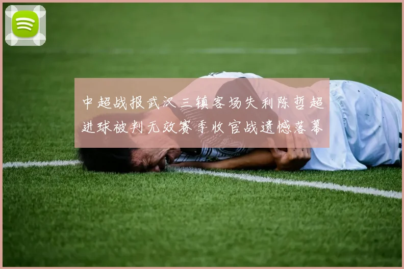 中超战报武汉三镇客场失利陈哲超进球被判无效赛季收官战遗憾落幕