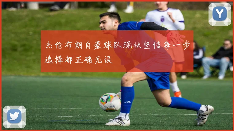 杰伦布朗自豪球队现状坚信每一步选择都正确无误