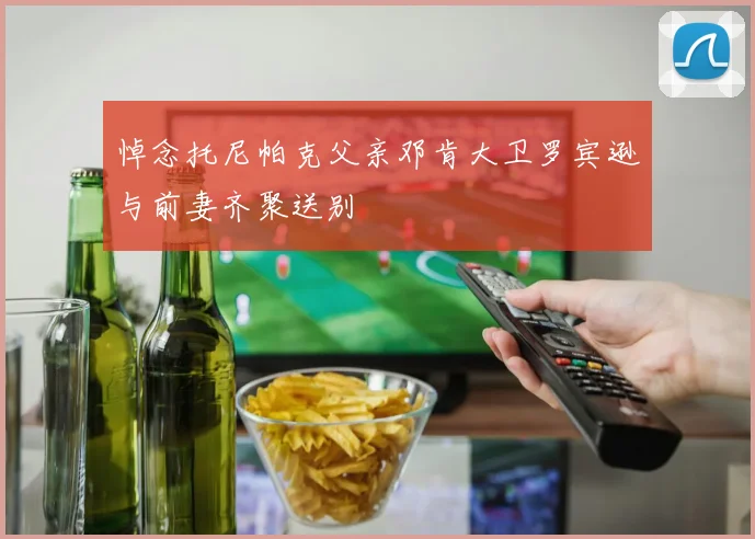 悼念托尼帕克父亲邓肯大卫罗宾逊与前妻齐聚送别