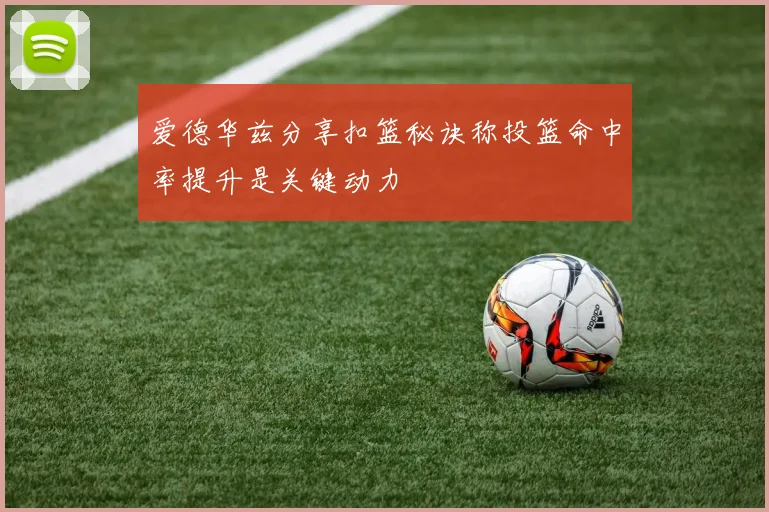 爱德华兹分享扣篮秘诀称投篮命中率提升是关键动力