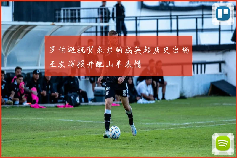 罗伯逊祝贺米尔纳成英超历史出场王发海报并配山羊表情