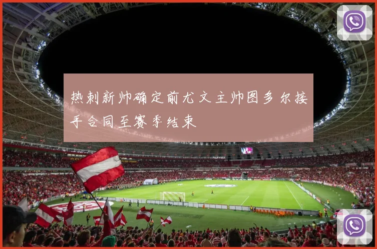 热刺新帅确定前尤文主帅图多尔接手合同至赛季结束