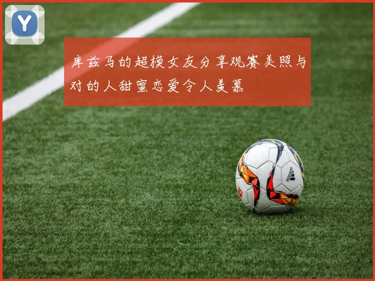 库兹马的超模女友分享观赛美照与对的人甜蜜恋爱令人羡慕