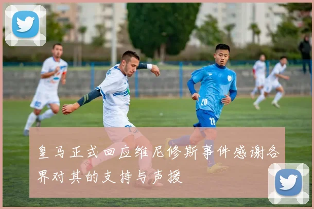 皇马正式回应维尼修斯事件感谢各界对其的支持与声援