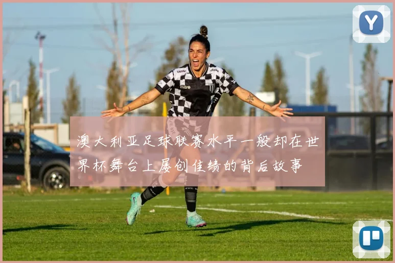 澳大利亚足球联赛水平一般却在世界杯舞台上屡创佳绩的背后故事