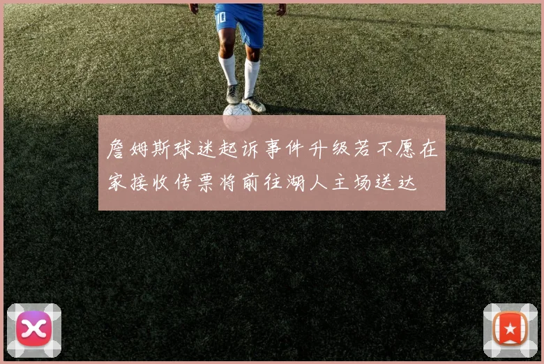 詹姆斯球迷起诉事件升级若不愿在家接收传票将前往湖人主场送达