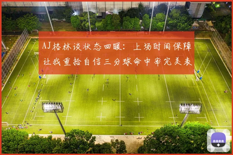 AJ格林谈状态回暖：上场时间保障让我重拾自信三分球命中率完美表现