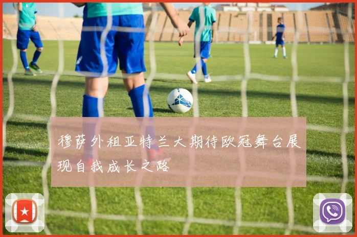 穆萨外租亚特兰大期待欧冠舞台展现自我成长之路