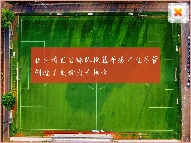 杜兰特直言球队投篮手感不佳尽管创造了良好出手机会