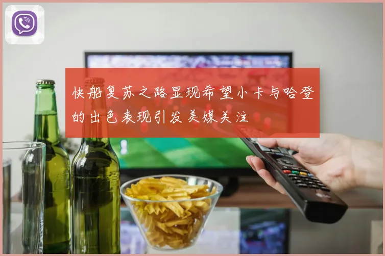 快船复苏之路显现希望小卡与哈登的出色表现引发美媒关注