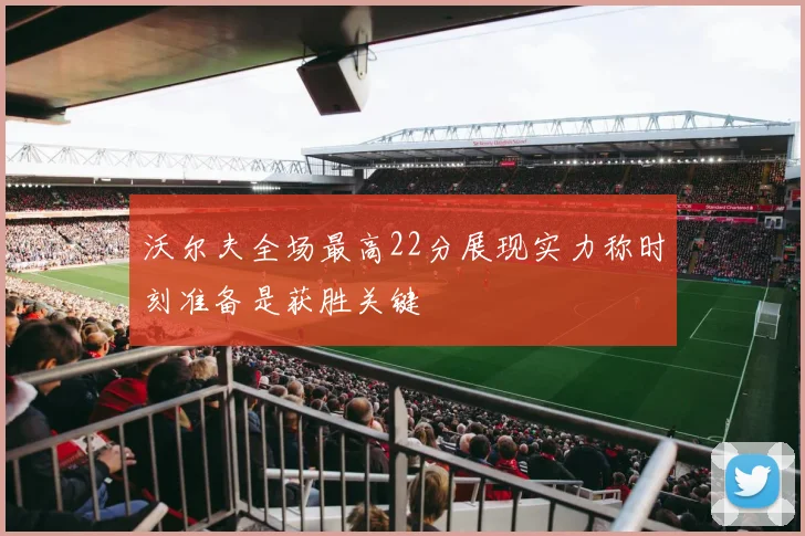 沃尔夫全场最高22分展现实力称时刻准备是获胜关键