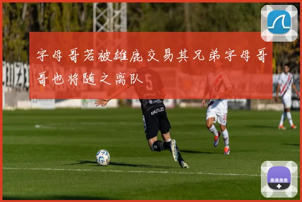 字母哥若被雄鹿交易其兄弟字母哥哥也将随之离队